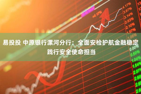 易投投 中原银行漯河分行：全面安检护航金融稳定 践行安全使命担当