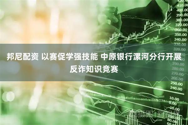 邦尼配资 以赛促学强技能 中原银行漯河分行开展反诈知识竞赛