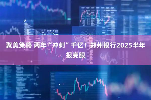 聚美策略 两年“冲刺”千亿！郑州银行2025半年报亮眼