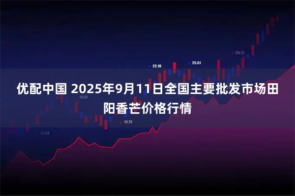 优配中国 2025年9月11日全国主要批发市场田阳香芒价格行情