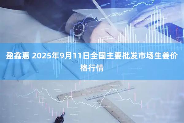 盈鑫惠 2025年9月11日全国主要批发市场生姜价格行情