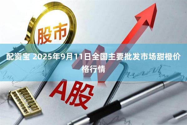 配资宝 2025年9月11日全国主要批发市场甜橙价格行情