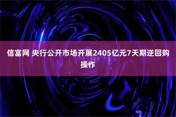 信富网 央行公开市场开展2405亿元7天期逆回购操作