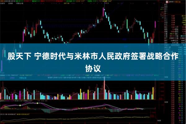 股天下 宁德时代与米林市人民政府签署战略合作协议