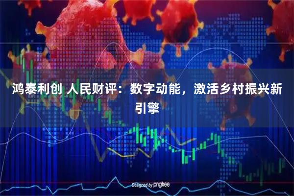 鸿泰利创 人民财评：数字动能，激活乡村振兴新引擎