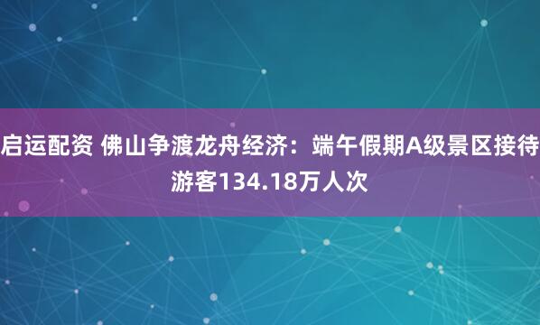 启运配资 佛山争渡龙舟经济：端午假期A级景区接待游客134.18万人次