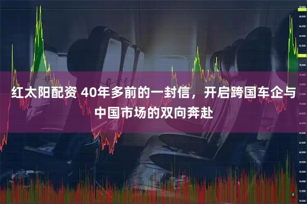 红太阳配资 40年多前的一封信，开启跨国车企与中国市场的双向奔赴