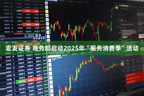 宏发证券 商务部启动2025年“服务消费季”活动