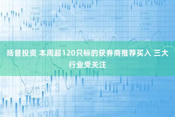 括普投资 本周超120只标的获券商推荐买入 三大行业受关注