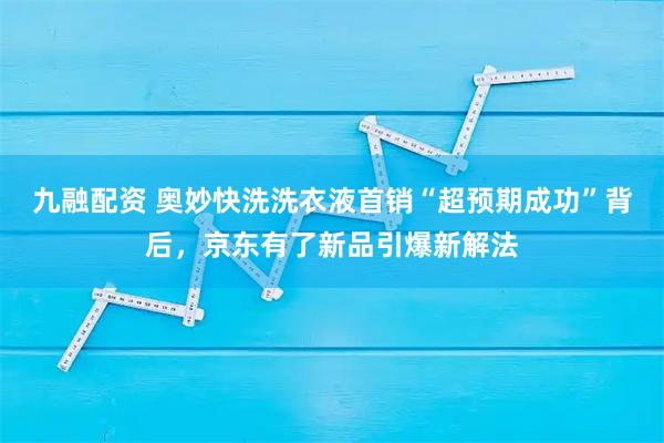九融配资 奥妙快洗洗衣液首销“超预期成功”背后，京东有了新品引爆新解法
