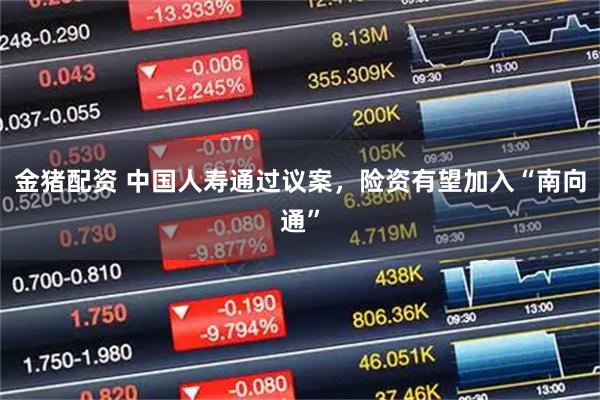 金猪配资 中国人寿通过议案，险资有望加入“南向通”