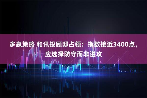 多赢策略 和讯投顾邸占领：指数接近3400点，应选择防守而非进攻