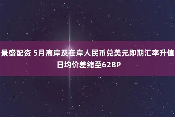 景盛配资 5月离岸及在岸人民币兑美元即期汇率升值 日均价差缩至62BP