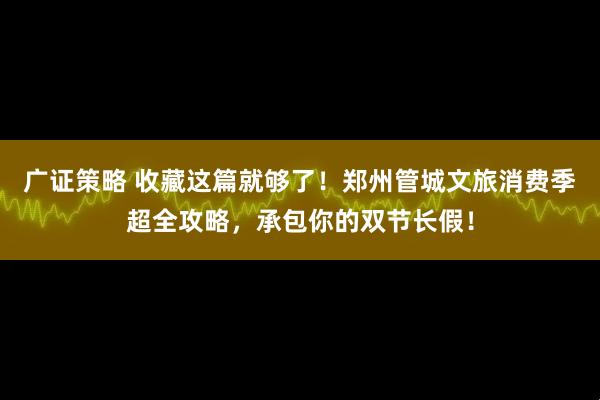 广证策略 收藏这篇就够了！郑州管城文旅消费季超全攻略，承包你的双节长假！