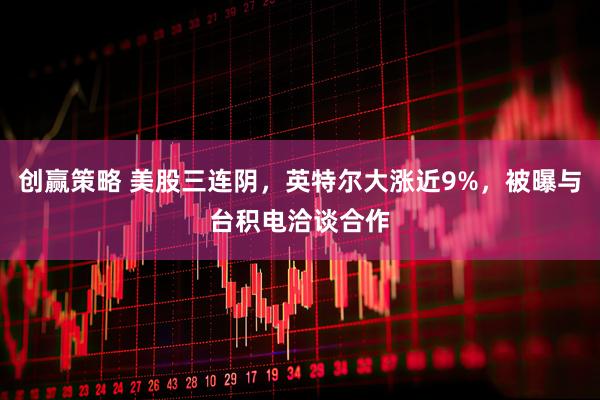 创赢策略 美股三连阴，英特尔大涨近9%，被曝与台积电洽谈合作