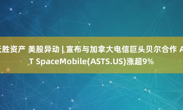 天胜资产 美股异动 | 宣布与加拿大电信巨头贝尔合作 AST SpaceMobile(ASTS.US)涨超9%