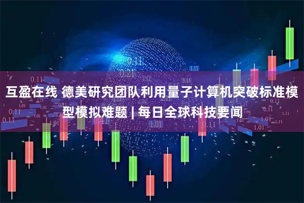 互盈在线 德美研究团队利用量子计算机突破标准模型模拟难题 | 每日全球科技要闻