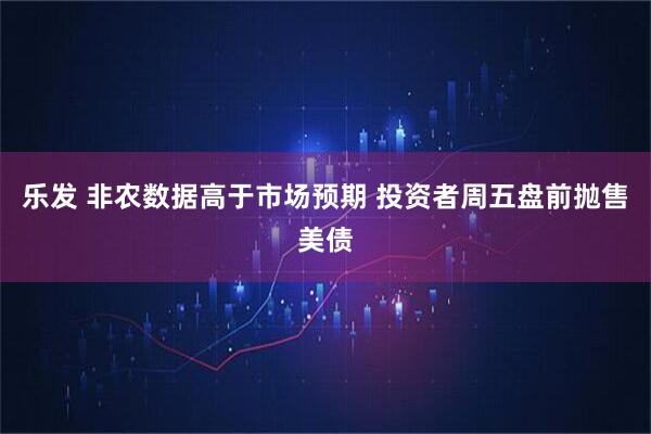 乐发 非农数据高于市场预期 投资者周五盘前抛售美债