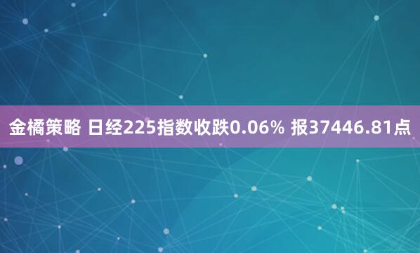 金橘策略 日经225指数收跌0.06% 报37446.81点