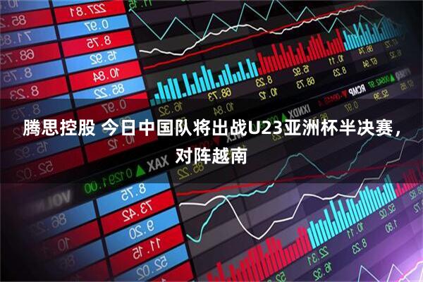 腾思控股 今日中国队将出战U23亚洲杯半决赛，对阵越南