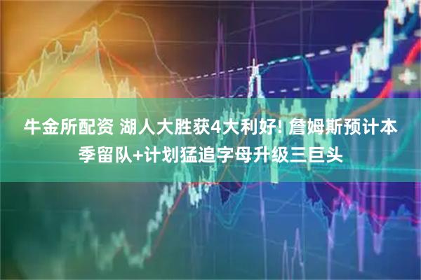 牛金所配资 湖人大胜获4大利好! 詹姆斯预计本季留队+计划猛追字母升级三巨头