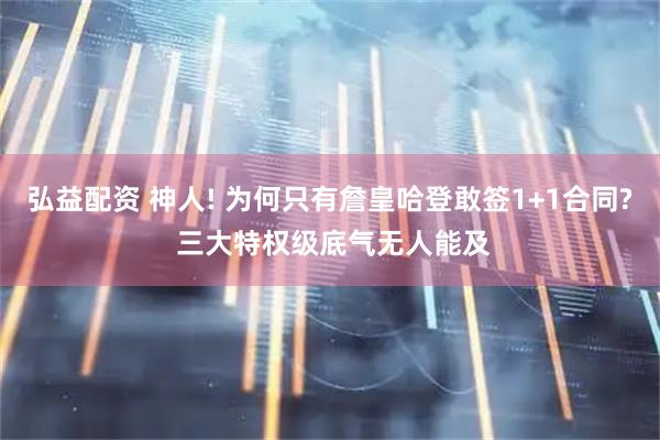 弘益配资 神人! 为何只有詹皇哈登敢签1+1合同? 三大特权级底气无人能及