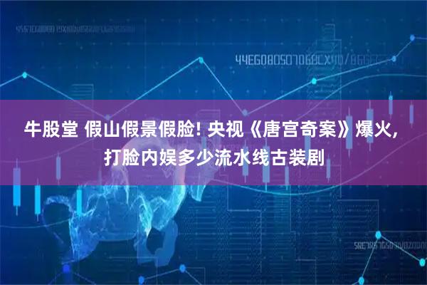 牛股堂 假山假景假脸! 央视《唐宫奇案》爆火, 打脸内娱多少流水线古装剧