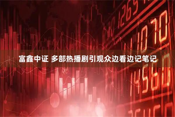 富鑫中证 多部热播剧引观众边看边记笔记