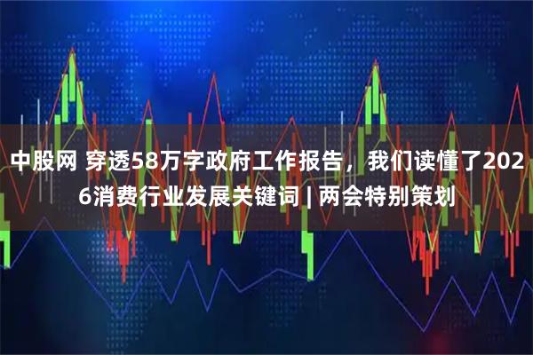 中股网 穿透58万字政府工作报告，我们读懂了2026消费行业发展关键词 | 两会特别策划