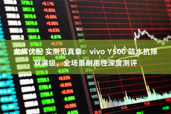 龙辉优配 实测见真章：vivo Y500 防水抗摔双满级，全场景耐用性深度测评