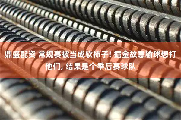 鼎盛配资 常规赛被当成软柿子! 掘金故意输球想打他们, 结果是个季后赛球队