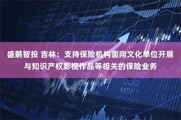 盛鹏智投 吉林：支持保险机构面向文化单位开展与知识产权影视作品等相关的保险业务