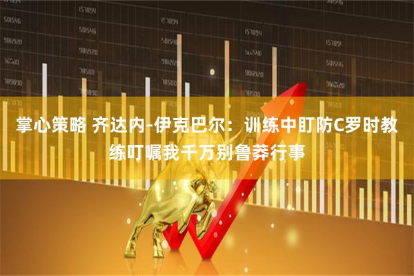 掌心策略 齐达内-伊克巴尔：训练中盯防C罗时教练叮嘱我千万别鲁莽行事