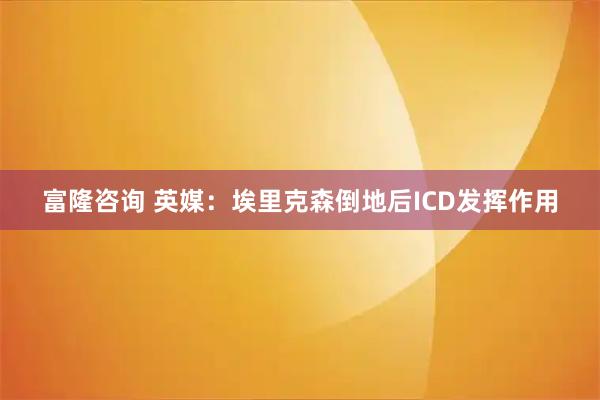 富隆咨询 英媒：埃里克森倒地后ICD发挥作用