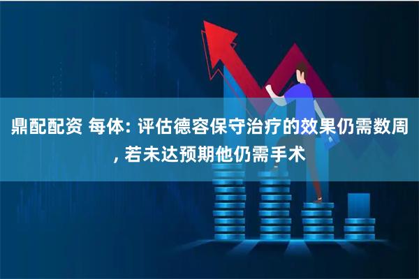 鼎配配资 每体: 评估德容保守治疗的效果仍需数周, 若未达预期他仍需手术